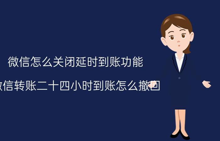 微信怎么关闭延时到账功能 微信转账二十四小时到账怎么撤回？